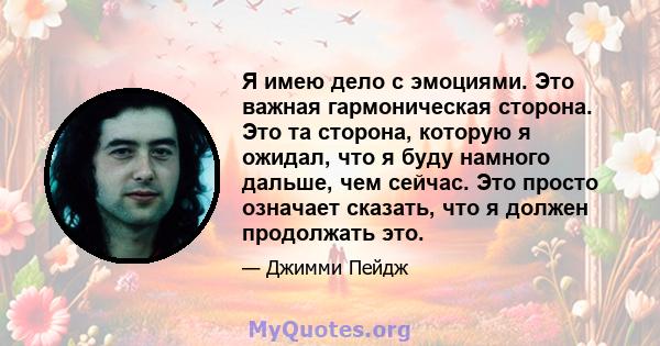 Я имею дело с эмоциями. Это важная гармоническая сторона. Это та сторона, которую я ожидал, что я буду намного дальше, чем сейчас. Это просто означает сказать, что я должен продолжать это.