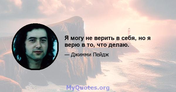 Я могу не верить в себя, но я верю в то, что делаю.