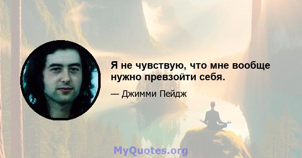 Я не чувствую, что мне вообще нужно превзойти себя.