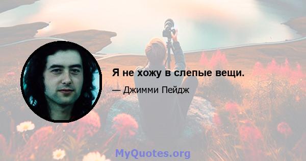 Я не хожу в слепые вещи.