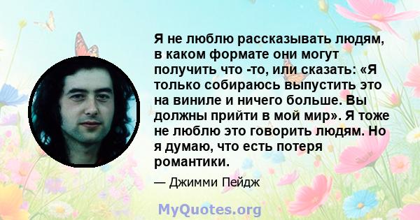 Я не люблю рассказывать людям, в каком формате они могут получить что -то, или сказать: «Я только собираюсь выпустить это на виниле и ничего больше. Вы должны прийти в мой мир». Я тоже не люблю это говорить людям. Но я