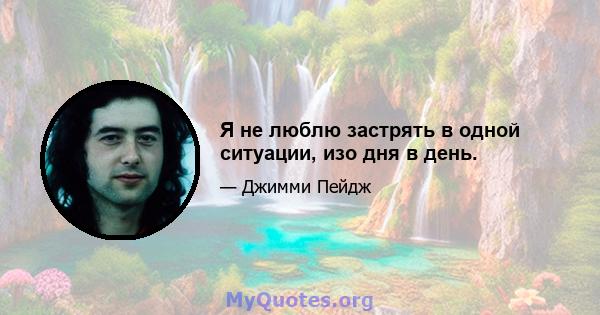 Я не люблю застрять в одной ситуации, изо дня в день.