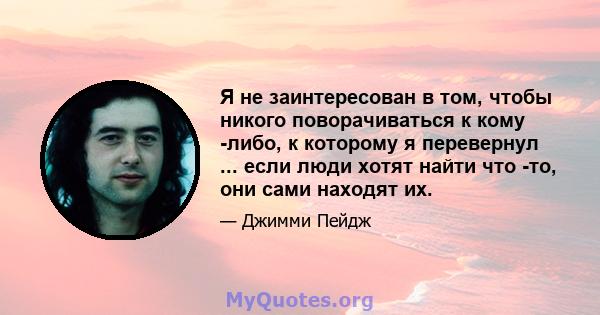 Я не заинтересован в том, чтобы никого поворачиваться к кому -либо, к которому я перевернул ... если люди хотят найти что -то, они сами находят их.