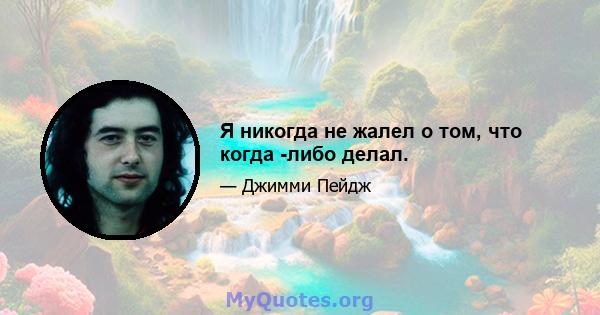 Я никогда не жалел о том, что когда -либо делал.