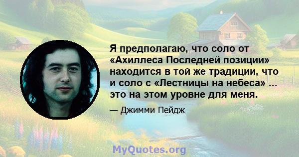 Я предполагаю, что соло от «Ахиллеса Последней позиции» находится в той же традиции, что и соло с «Лестницы на небеса» ... это на этом уровне для меня.