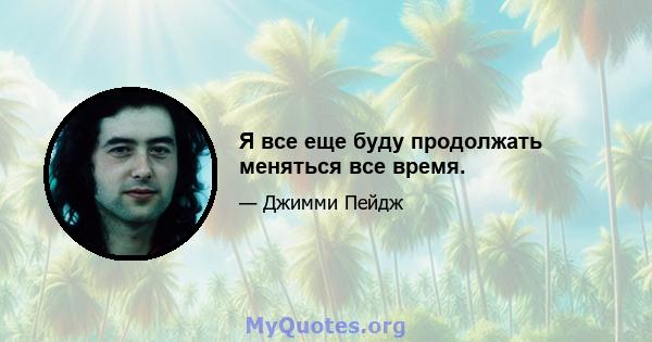 Я все еще буду продолжать меняться все время.