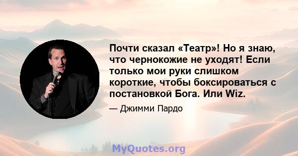 Почти сказал «Театр»! Но я знаю, что чернокожие не уходят! Если только мои руки слишком короткие, чтобы боксироваться с постановкой Бога. Или Wiz.