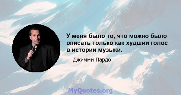 У меня было то, что можно было описать только как худший голос в истории музыки.