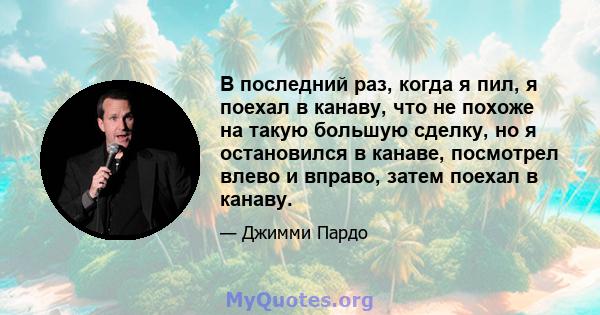 В последний раз, когда я пил, я поехал в канаву, что не похоже на такую ​​большую сделку, но я остановился в канаве, посмотрел влево и вправо, затем поехал в канаву.