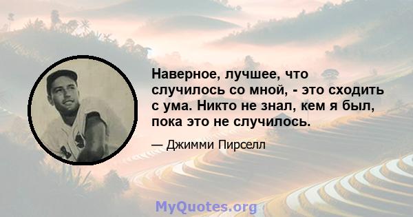 Наверное, лучшее, что случилось со мной, - это сходить с ума. Никто не знал, кем я был, пока это не случилось.