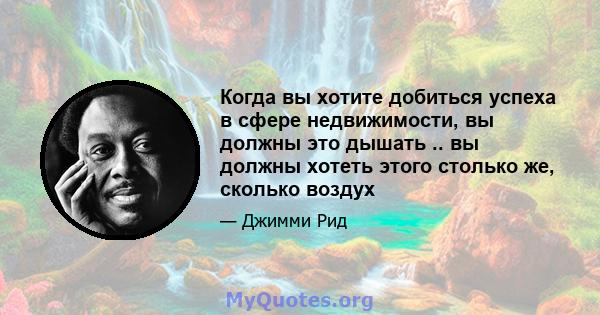 Когда вы хотите добиться успеха в сфере недвижимости, вы должны это дышать .. вы должны хотеть этого столько же, сколько воздух