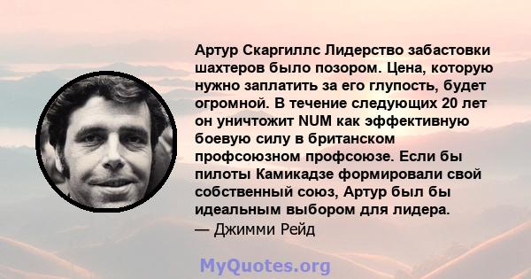 Артур Скаргиллс Лидерство забастовки шахтеров было позором. Цена, которую нужно заплатить за его глупость, будет огромной. В течение следующих 20 лет он уничтожит NUM как эффективную боевую силу в британском профсоюзном 