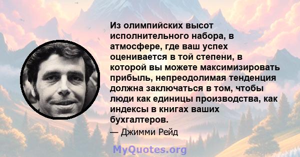 Из олимпийских высот исполнительного набора, в атмосфере, где ваш успех оценивается в той степени, в которой вы можете максимизировать прибыль, непреодолимая тенденция должна заключаться в том, чтобы люди как единицы