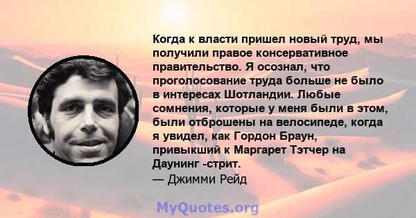 Когда к власти пришел новый труд, мы получили правое консервативное правительство. Я осознал, что проголосование труда больше не было в интересах Шотландии. Любые сомнения, которые у меня были в этом, были отброшены на