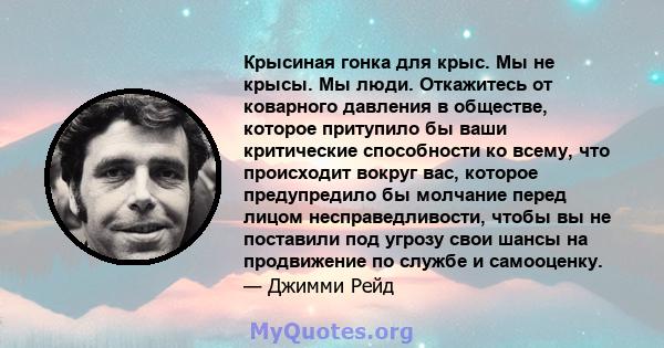 Крысиная гонка для крыс. Мы не крысы. Мы люди. Откажитесь от коварного давления в обществе, которое притупило бы ваши критические способности ко всему, что происходит вокруг вас, которое предупредило бы молчание перед