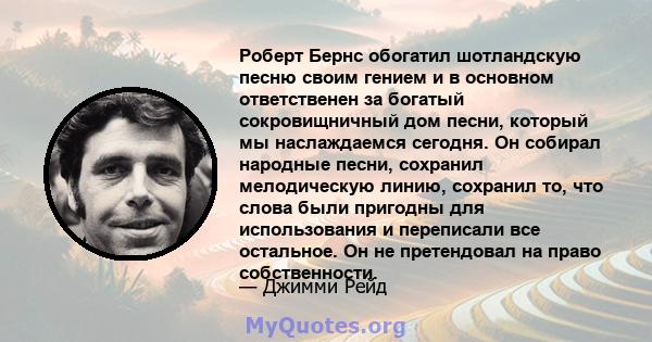 Роберт Бернс обогатил шотландскую песню своим гением и в основном ответственен за богатый сокровищничный дом песни, который мы наслаждаемся сегодня. Он собирал народные песни, сохранил мелодическую линию, сохранил то,