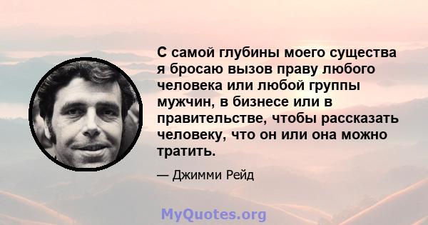 С самой глубины моего существа я бросаю вызов праву любого человека или любой группы мужчин, в бизнесе или в правительстве, чтобы рассказать человеку, что он или она можно тратить.