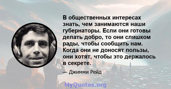 В общественных интересах знать, чем занимаются наши губернаторы. Если они готовы делать добро, то они слишком рады, чтобы сообщить нам. Когда они не доносят пользы, они хотят, чтобы это держалось в секрете.