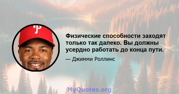 Физические способности заходят только так далеко. Вы должны усердно работать до конца пути.