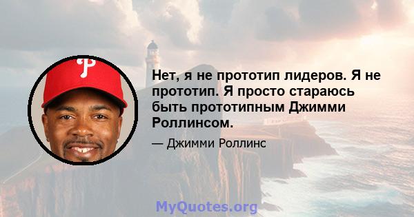 Нет, я не прототип лидеров. Я не прототип. Я просто стараюсь быть прототипным Джимми Роллинсом.