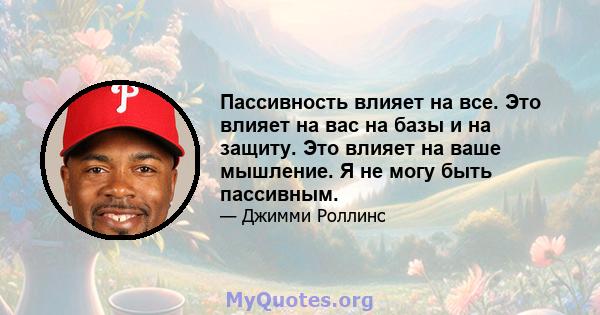 Пассивность влияет на все. Это влияет на вас на базы и на защиту. Это влияет на ваше мышление. Я не могу быть пассивным.