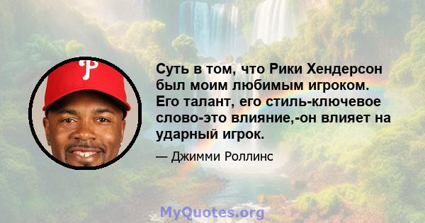 Суть в том, что Рики Хендерсон был моим любимым игроком. Его талант, его стиль-ключевое слово-это влияние,-он влияет на ударный игрок.