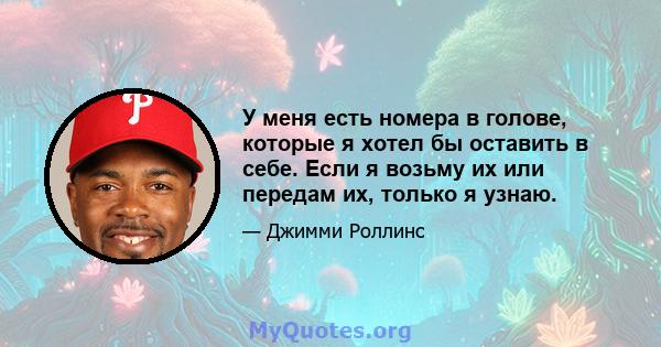 У меня есть номера в голове, которые я хотел бы оставить в себе. Если я возьму их или передам их, только я узнаю.