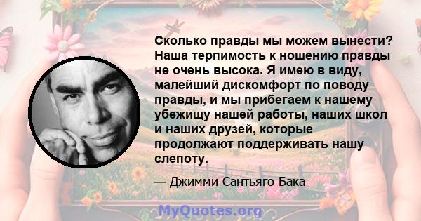 Сколько правды мы можем вынести? Наша терпимость к ношению правды не очень высока. Я имею в виду, малейший дискомфорт по поводу правды, и мы прибегаем к нашему убежищу нашей работы, наших школ и наших друзей, которые