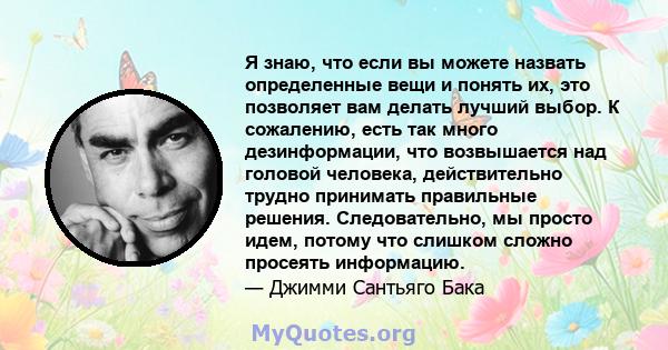 Я знаю, что если вы можете назвать определенные вещи и понять их, это позволяет вам делать лучший выбор. К сожалению, есть так много дезинформации, что возвышается над головой человека, действительно трудно принимать