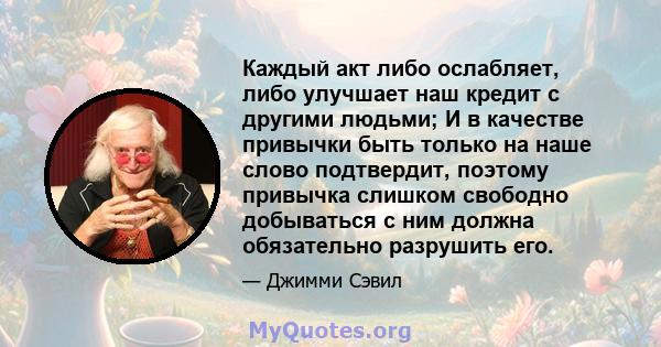 Каждый акт либо ослабляет, либо улучшает наш кредит с другими людьми; И в качестве привычки быть только на наше слово подтвердит, поэтому привычка слишком свободно добываться с ним должна обязательно разрушить его.