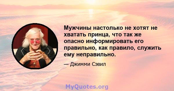 Мужчины настолько не хотят не хватать принца, что так же опасно информировать его правильно, как правило, служить ему неправильно.