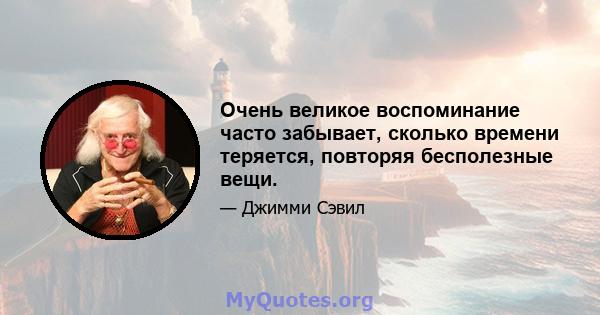 Очень великое воспоминание часто забывает, сколько времени теряется, повторяя бесполезные вещи.