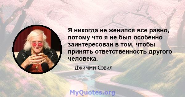 Я никогда не женился все равно, потому что я не был особенно заинтересован в том, чтобы принять ответственность другого человека.