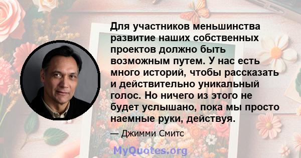 Для участников меньшинства развитие наших собственных проектов должно быть возможным путем. У нас есть много историй, чтобы рассказать и действительно уникальный голос. Но ничего из этого не будет услышано, пока мы