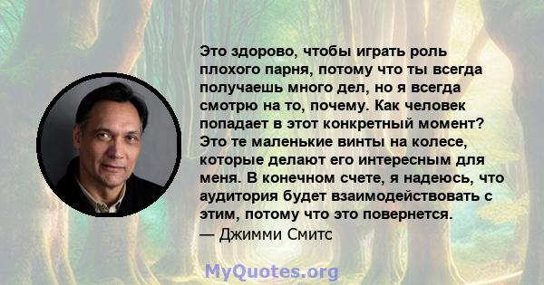 Это здорово, чтобы играть роль плохого парня, потому что ты всегда получаешь много дел, но я всегда смотрю на то, почему. Как человек попадает в этот конкретный момент? Это те маленькие винты на колесе, которые делают