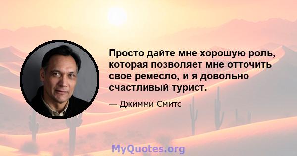 Просто дайте мне хорошую роль, которая позволяет мне отточить свое ремесло, и я довольно счастливый турист.