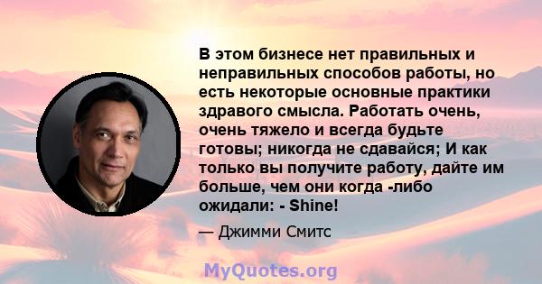 В этом бизнесе нет правильных и неправильных способов работы, но есть некоторые основные практики здравого смысла. Работать очень, очень тяжело и всегда будьте готовы; никогда не сдавайся; И как только вы получите