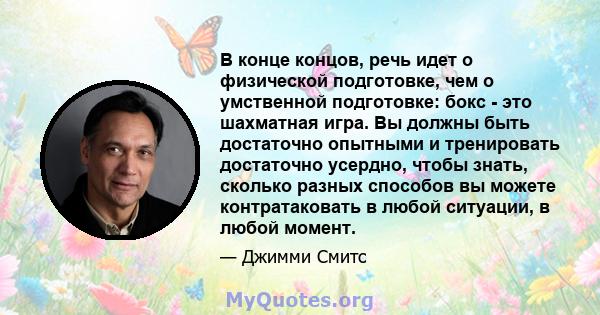 В конце концов, речь идет о физической подготовке, чем о умственной подготовке: бокс - это шахматная игра. Вы должны быть достаточно опытными и тренировать достаточно усердно, чтобы знать, сколько разных способов вы