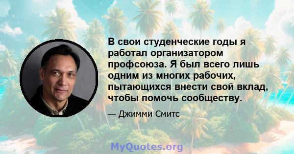 В свои студенческие годы я работал организатором профсоюза. Я был всего лишь одним из многих рабочих, пытающихся внести свой вклад, чтобы помочь сообществу.