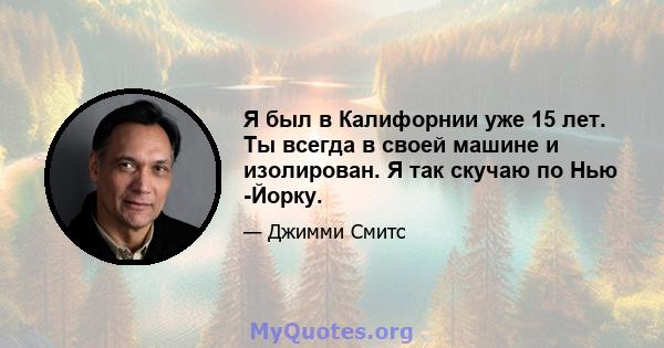 Я был в Калифорнии уже 15 лет. Ты всегда в своей машине и изолирован. Я так скучаю по Нью -Йорку.