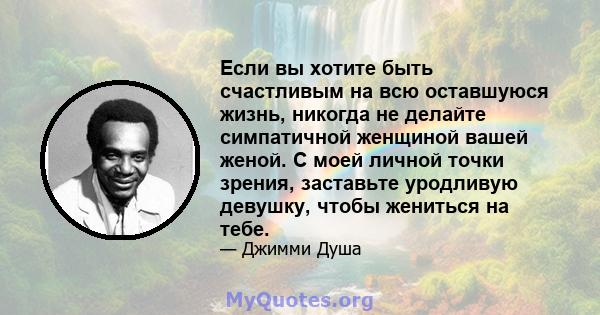 Если вы хотите быть счастливым на всю оставшуюся жизнь, никогда не делайте симпатичной женщиной вашей женой. С моей личной точки зрения, заставьте уродливую девушку, чтобы жениться на тебе.