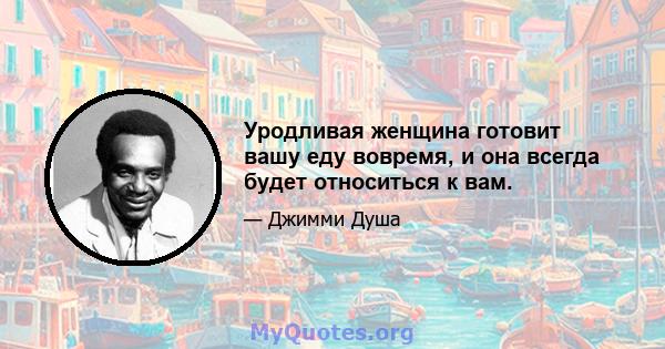 Уродливая женщина готовит вашу еду вовремя, и она всегда будет относиться к вам.