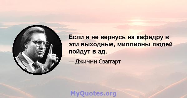 Если я не вернусь на кафедру в эти выходные, миллионы людей пойдут в ад.