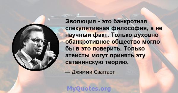 Эволюция - это банкротная спекулятивная философия, а не научный факт. Только духовно обанкротивное общество могло бы в это поверить. Только атеисты могут принять эту сатанинскую теорию.