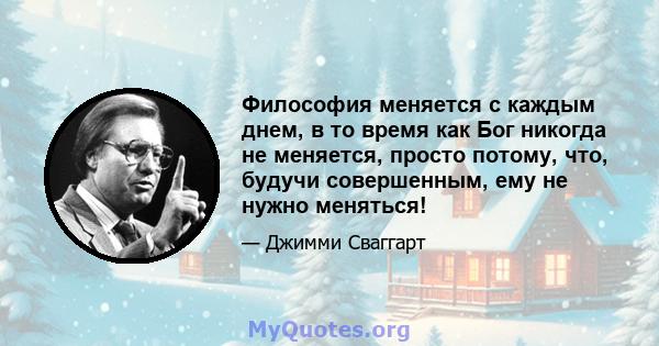 Философия меняется с каждым днем, в то время как Бог никогда не меняется, просто потому, что, будучи совершенным, ему не нужно меняться!