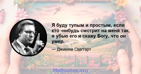 Я буду тупым и простым, если кто -нибудь смотрит на меня так, я убью его и скажу Богу, что он умер.