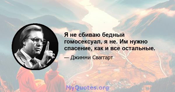 Я не сбиваю бедный гомосексуал, я не. Им нужно спасение, как и все остальные.