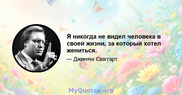 Я никогда не видел человека в своей жизни, за который хотел жениться.