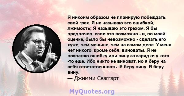 Я никоим образом не планирую побеждать свой грех. Я не называю это ошибкой, лжимость; Я называю это грехом. Я бы предпочел, если это возможно - и, по моей оценке, было бы невозможно - сделать его хуже, чем меньше, чем