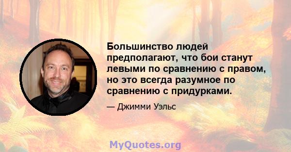 Большинство людей предполагают, что бои станут левыми по сравнению с правом, но это всегда разумное по сравнению с придурками.